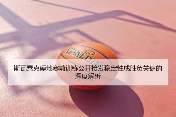 斯瓦泰克硬地赛前训练公开接发稳定性成胜负关键的深度解析